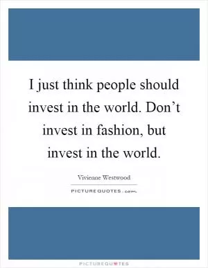 I just think people should invest in the world. Don’t invest in fashion, but invest in the world Picture Quote #1