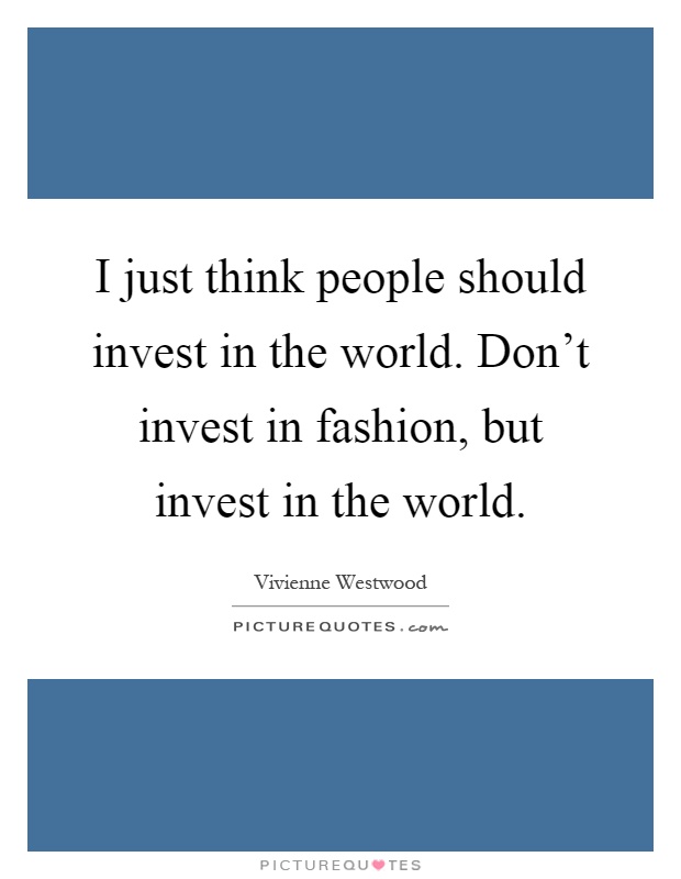 I just think people should invest in the world. Don't invest in fashion, but invest in the world Picture Quote #1