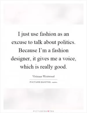 I just use fashion as an excuse to talk about politics. Because I’m a fashion designer, it gives me a voice, which is really good Picture Quote #1