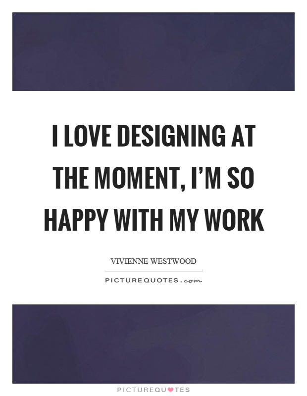 I love designing at the moment, I'm so happy with my work Picture Quote #1