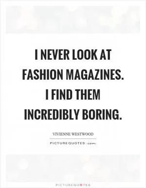 I never look at fashion magazines. I find them incredibly boring Picture Quote #1