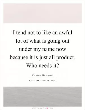 I tend not to like an awful lot of what is going out under my name now because it is just all product. Who needs it? Picture Quote #1