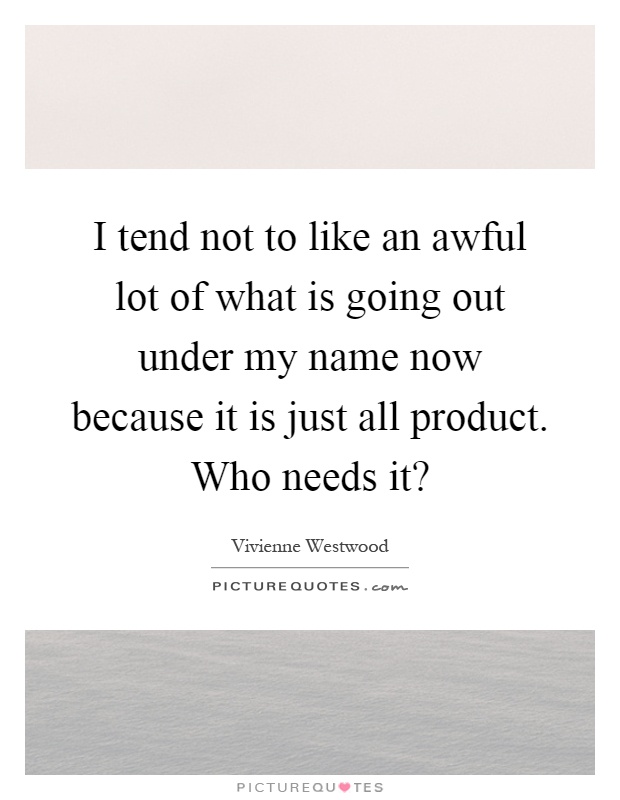 I tend not to like an awful lot of what is going out under my name now because it is just all product. Who needs it? Picture Quote #1