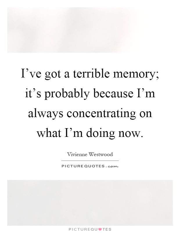 I've got a terrible memory; it's probably because I'm always concentrating on what I'm doing now Picture Quote #1