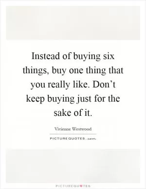 Instead of buying six things, buy one thing that you really like. Don’t keep buying just for the sake of it Picture Quote #1