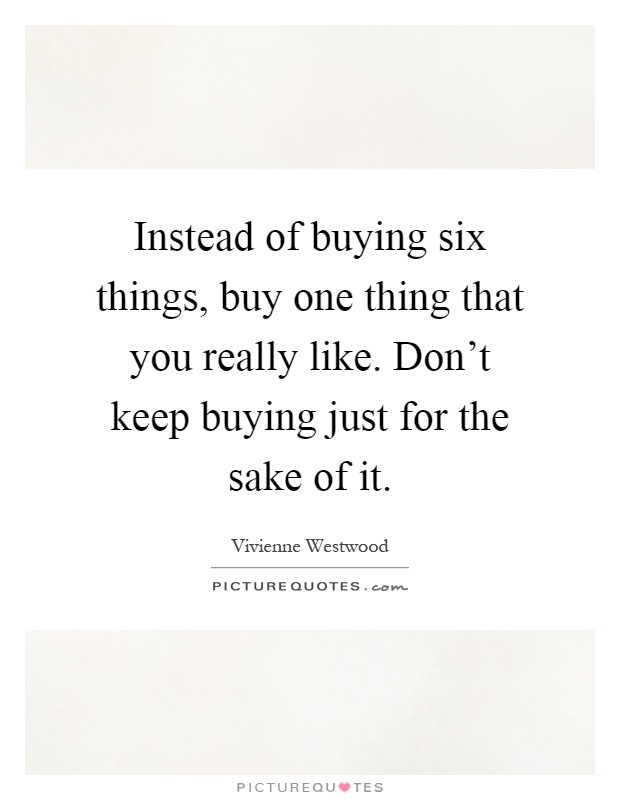 Instead of buying six things, buy one thing that you really like. Don't keep buying just for the sake of it Picture Quote #1