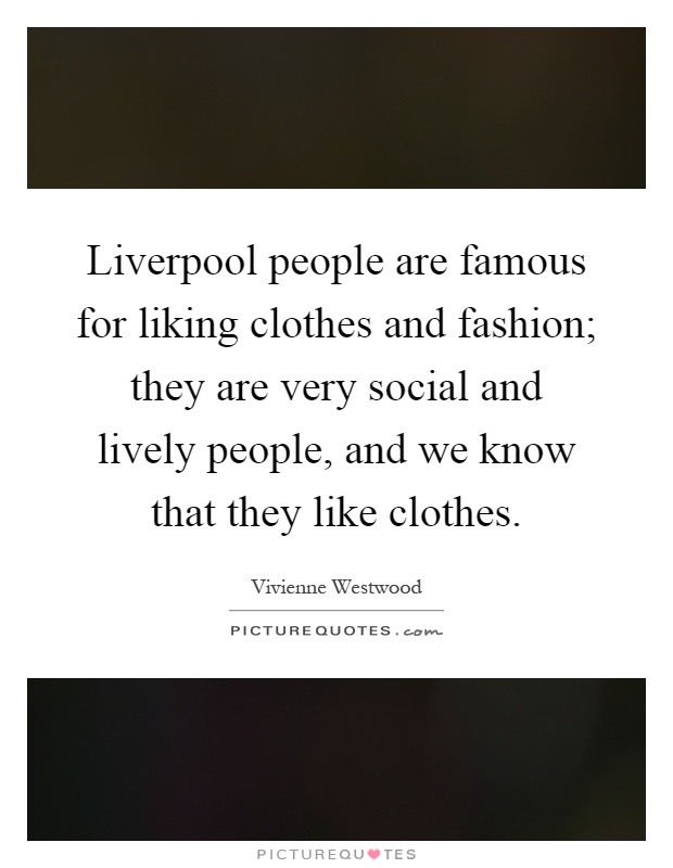 Liverpool people are famous for liking clothes and fashion; they are very social and lively people, and we know that they like clothes Picture Quote #1