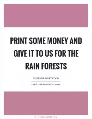 Print some money and give it to us for the rain forests Picture Quote #1