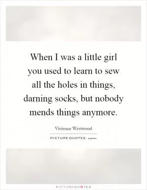 When I was a little girl you used to learn to sew all the holes in things, darning socks, but nobody mends things anymore Picture Quote #1
