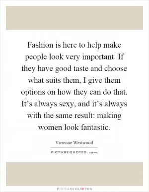 Fashion is here to help make people look very important. If they have good taste and choose what suits them, I give them options on how they can do that. It’s always sexy, and it’s always with the same result: making women look fantastic Picture Quote #1