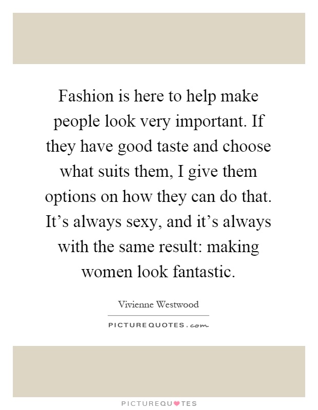 Fashion is here to help make people look very important. If they have good taste and choose what suits them, I give them options on how they can do that. It's always sexy, and it's always with the same result: making women look fantastic Picture Quote #1
