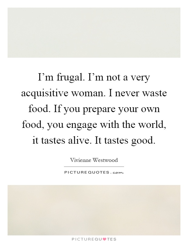 I'm frugal. I'm not a very acquisitive woman. I never waste food. If you prepare your own food, you engage with the world, it tastes alive. It tastes good Picture Quote #1