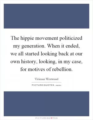 The hippie movement politicized my generation. When it ended, we all started looking back at our own history, looking, in my case, for motives of rebellion Picture Quote #1