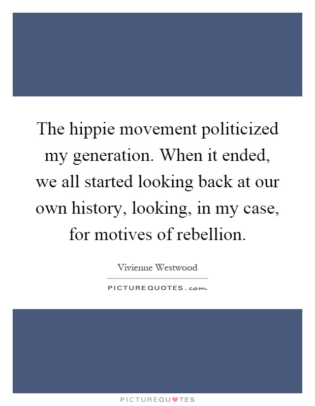 The hippie movement politicized my generation. When it ended, we all started looking back at our own history, looking, in my case, for motives of rebellion Picture Quote #1
