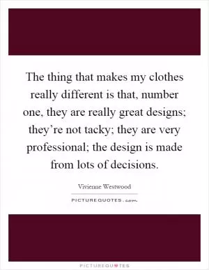 The thing that makes my clothes really different is that, number one, they are really great designs; they’re not tacky; they are very professional; the design is made from lots of decisions Picture Quote #1