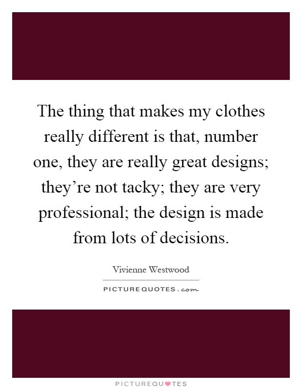 The thing that makes my clothes really different is that, number one, they are really great designs; they're not tacky; they are very professional; the design is made from lots of decisions Picture Quote #1