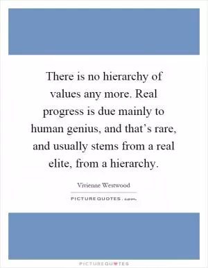 There is no hierarchy of values any more. Real progress is due mainly to human genius, and that’s rare, and usually stems from a real elite, from a hierarchy Picture Quote #1