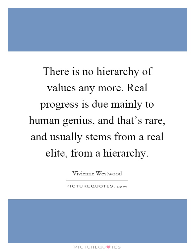 There is no hierarchy of values any more. Real progress is due mainly to human genius, and that's rare, and usually stems from a real elite, from a hierarchy Picture Quote #1