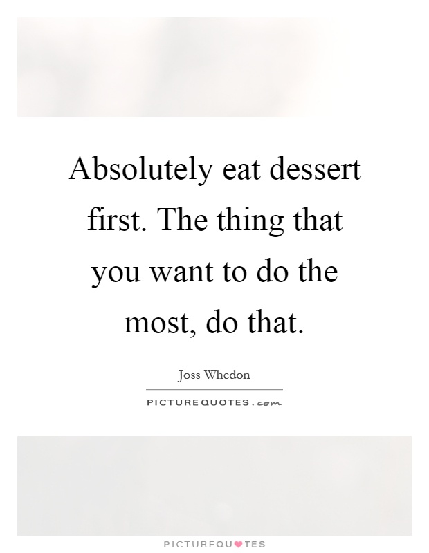 Absolutely eat dessert first. The thing that you want to do the most, do that Picture Quote #1