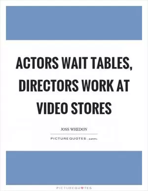 Actors wait tables, directors work at video stores Picture Quote #1