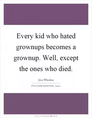 Every kid who hated grownups becomes a grownup. Well, except the ones who died Picture Quote #1