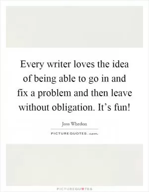 Every writer loves the idea of being able to go in and fix a problem and then leave without obligation. It’s fun! Picture Quote #1