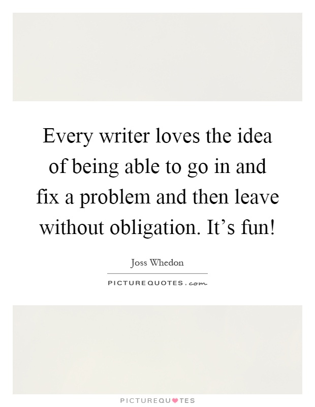 Every writer loves the idea of being able to go in and fix a problem and then leave without obligation. It's fun! Picture Quote #1