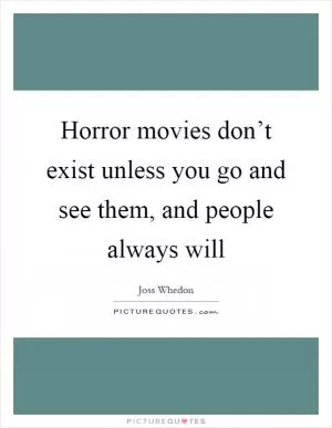 Horror movies don’t exist unless you go and see them, and people always will Picture Quote #1