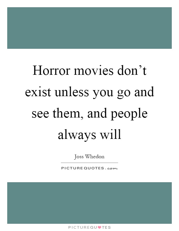 Horror movies don't exist unless you go and see them, and people always will Picture Quote #1