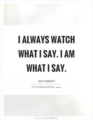 I always watch what I say. I am what I say Picture Quote #1