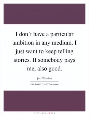 I don’t have a particular ambition in any medium. I just want to keep telling stories. If somebody pays me, also good Picture Quote #1