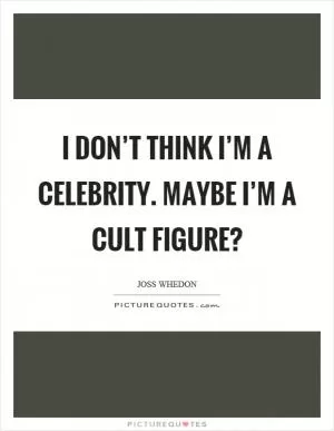 I don’t think I’m a celebrity. Maybe I’m a cult figure? Picture Quote #1