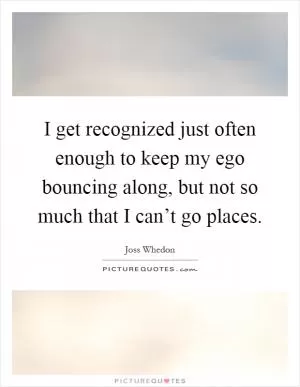 I get recognized just often enough to keep my ego bouncing along, but not so much that I can’t go places Picture Quote #1