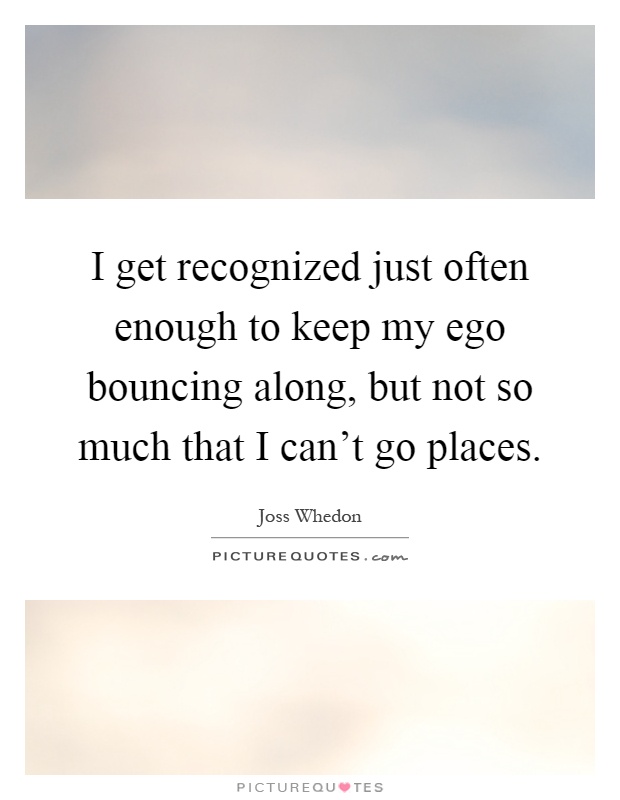 I get recognized just often enough to keep my ego bouncing along, but not so much that I can't go places Picture Quote #1