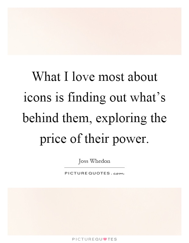 What I love most about icons is finding out what's behind them, exploring the price of their power Picture Quote #1