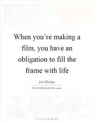 When you’re making a film, you have an obligation to fill the frame with life Picture Quote #1