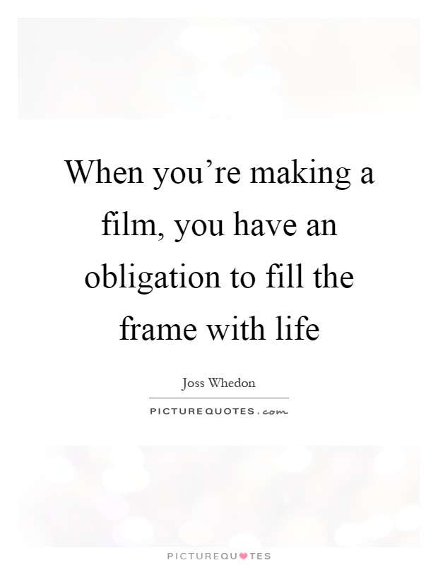 When you're making a film, you have an obligation to fill the frame with life Picture Quote #1