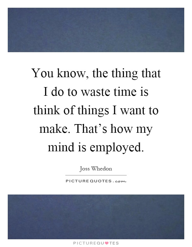 You know, the thing that I do to waste time is think of things I want to make. That's how my mind is employed Picture Quote #1