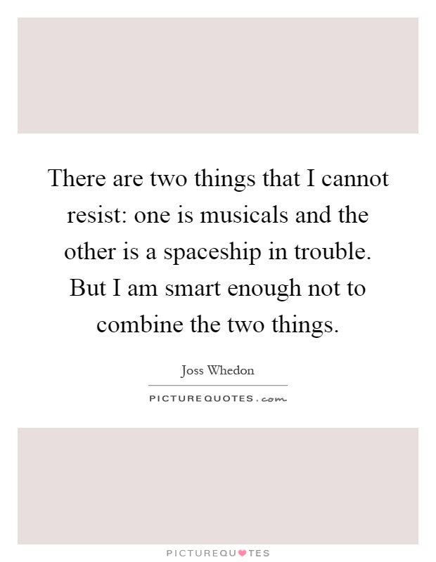 There are two things that I cannot resist: one is musicals and the other is a spaceship in trouble. But I am smart enough not to combine the two things Picture Quote #1