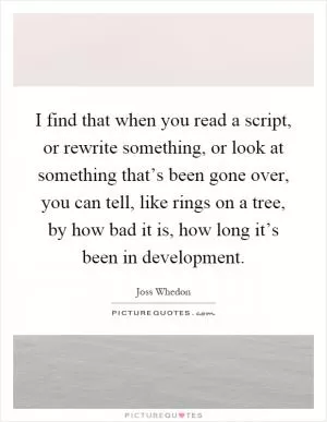 I find that when you read a script, or rewrite something, or look at something that’s been gone over, you can tell, like rings on a tree, by how bad it is, how long it’s been in development Picture Quote #1
