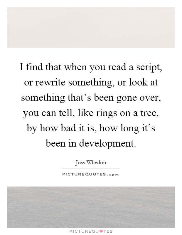 I find that when you read a script, or rewrite something, or look at something that's been gone over, you can tell, like rings on a tree, by how bad it is, how long it's been in development Picture Quote #1