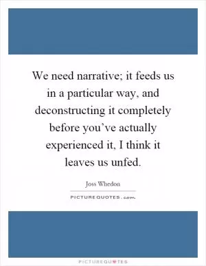 We need narrative; it feeds us in a particular way, and deconstructing it completely before you’ve actually experienced it, I think it leaves us unfed Picture Quote #1