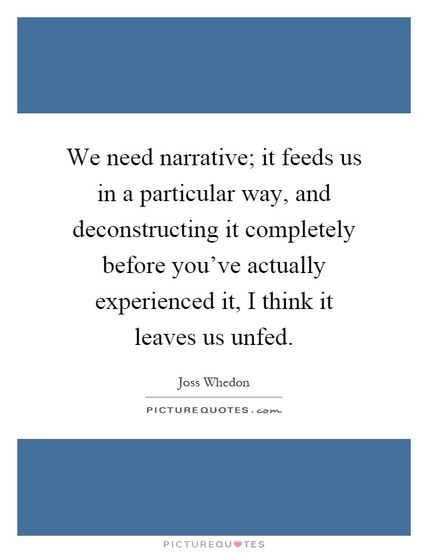 We need narrative; it feeds us in a particular way, and deconstructing it completely before you've actually experienced it, I think it leaves us unfed Picture Quote #1