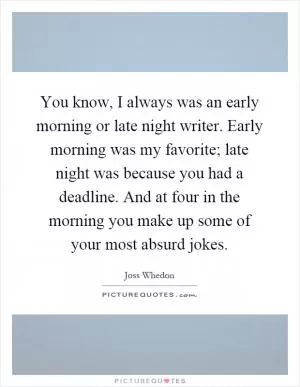 You know, I always was an early morning or late night writer. Early morning was my favorite; late night was because you had a deadline. And at four in the morning you make up some of your most absurd jokes Picture Quote #1
