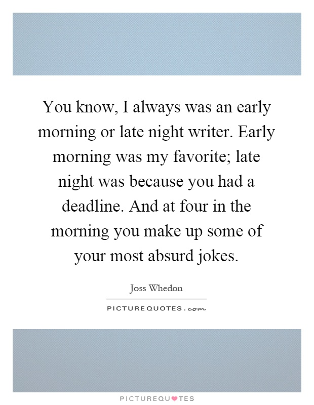 You know, I always was an early morning or late night writer. Early morning was my favorite; late night was because you had a deadline. And at four in the morning you make up some of your most absurd jokes Picture Quote #1