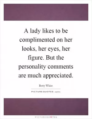 A lady likes to be complimented on her looks, her eyes, her figure. But the personality comments are much appreciated Picture Quote #1