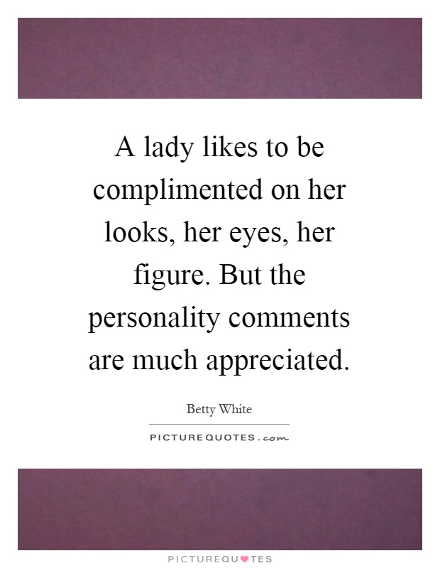 A lady likes to be complimented on her looks, her eyes, her figure. But the personality comments are much appreciated Picture Quote #1