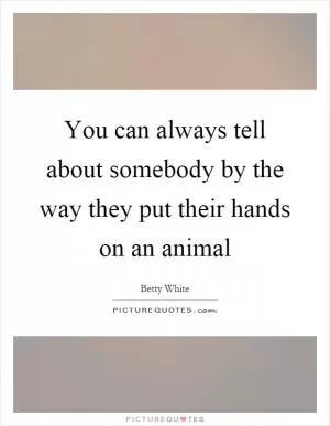 You can always tell about somebody by the way they put their hands on an animal Picture Quote #1