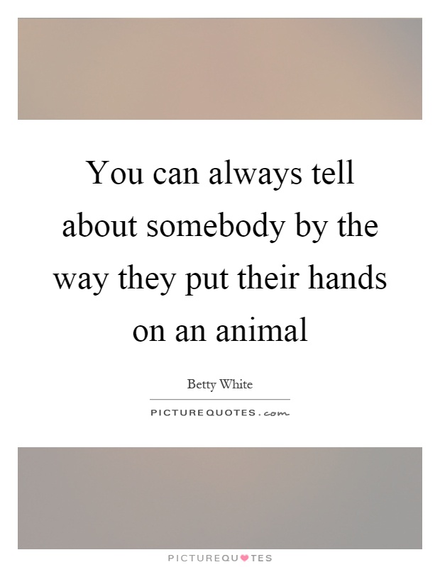 You can always tell about somebody by the way they put their hands on an animal Picture Quote #1