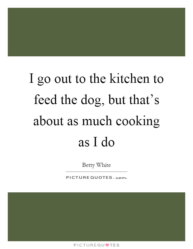 I go out to the kitchen to feed the dog, but that's about as much cooking as I do Picture Quote #1
